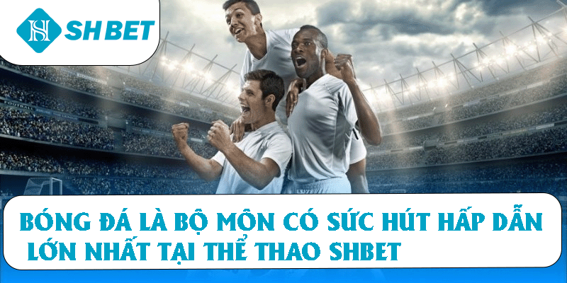 Bóng đá là bộ môn có sức hấp dẫn lớn nhất tại thể thao SHBET