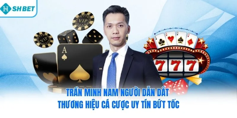 Trần Minh Nam người dẫn dắt thương hiệu cá cược uy tín bứt tốc 